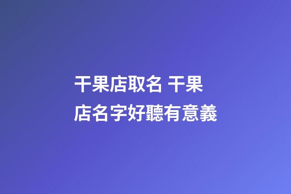干果店取名 干果店名字好聽有意義-第1張-店鋪起名-玄機派